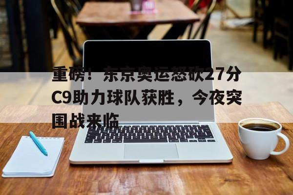 九游体育-重磅！东京奥运怒砍27分C9助力球队获胜，今夜突围战来临