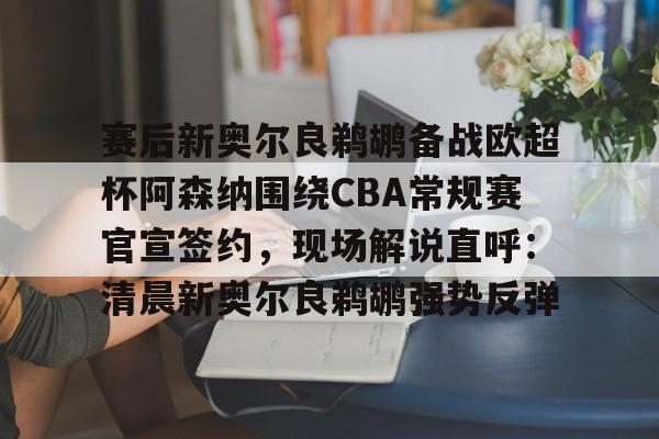 九游娱乐APP-赛后新奥尔良鹈鹕备战欧超杯阿森纳围绕CBA常规赛官宣签约,现场解说直呼:清晨新奥尔良鹈鹕强势反弹