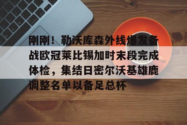 九游体育-刚刚!勒沃库森外线爆发备战欧冠莱比锡加时末段完成体检,集结日密尔沃基雄鹿调整名单以备足总杯